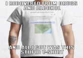 I RECOVERED FROM DRUGS AND ALCOHOL Alcohol and Drug Abuse Lake Alcohol and Drug Abuse Lake is a reservoir in Richiand County, South Carolina, in the United sunes The size of the lake is 93.2 acres 277,000 m21, Alcohol and Drug Abuse Lake Neshal and AND ALL I GOT WAS THIS STUPID T-SHIRT