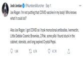 Josh Jordan O @NumbersMuncher · Sep 1 Joe Rogan: I'm not putting that COVID vaccine in my body! Who knows what it could do? Also Joe Rogan: I got COVID so I took monoclonal antibodies, Ivermectin, Little Debbie Cosmic Brownies, Z-Pak, some pills I found stuck in the cabinet, steroids, and long expired Crystal Pepsi. 1.8K 17 8.7K 47.7K