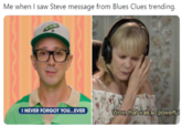 Me when I saw Steve message from Blues Clues trending. I NEVER FORGOT YOU...EVER Wow, that was so powerful