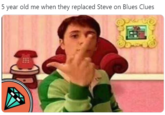 5 year old me when they replaced Steve on Blues Clues