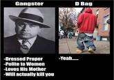 Gangster D Bag -Yeah. -Dressed Proper -Polite to Women -Loves His Mother -Will actually kill you
