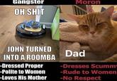 Gangster Moron OH S--- JOHN TURNED Dad INTO A ROOMBA -Dressed Proper -Polite to Women -Dresses Scumm -Rude to Women -Loves His Mother -No Respect