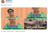 McNeil ... @Reflog_18 Replying to @nickjr AND LOOK AT ALL YOU HAVE DONE AND ALL YOU HAVE "Hell yeah Steve" ACCOMPLISHED 7:04 AM · Sep 8, 2021 · Twitter for iPhone