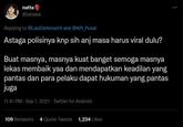 natta @tataxsx Replying to @LastDefense19 and @KPI_Pusat Astaga polisinya knp sih anj masa harus viral dulu? Buat masnya, masnya kuat banget semoga masnya lekas membaik yaa dan mendapatkan keadilan yang pantas dan para pelaku dapat hukuman yang pantas juga 11:41 PM · Sep 1, 2021 - Twitter for Android 109 Retweets 4 Quote Tweets 1,234 Likes
