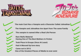 HOTEL TRANSYLVANIA BIZARRE ADVENTURE The main Cast Has a Vampire and a Character Called Johnathan The Vampire and Johnathan Are Apart from The same Family The vampire Is named After a Real Life Person Rare Waifu Material Having One of The Best Mothers In Fiction Took Place In Eroupe (Once At Least) Had A Messed Up love story Came out in 2012 One of the Greatest Pieces of Media to ever exist داااررا\ الارا ا\ل