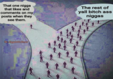 That one n---- that likes and comments on my posts when they see them. The rest of yall bitch ass n----- IG: Jiggab00JOnes