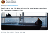 Patrick Willems ... @patrickhwillems Replying to @patrickhwillems live look at me thinking about the matrix resurrections for the next three months 9:12 AM · Sep 9, 2021 · Twitter Web App