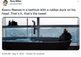 Ross Miller ... @rosstmiller Keanu Reeves in a bathtub with a rubber duck on his head. That's it, that's the tweet 9:08 AM · Sep 9, 2021 · Twitter for Android