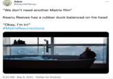 Adam @AdamNFWriter "We don't need another Matrix film" Keanu Reeves has a rubber duck balanced on his head "Okay, I'm in!" #MatrixResurrections 9:24 AM - Sep 9, 2021 · Twitter for Android