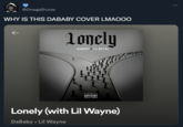 @OmegaShuraa WHY IS THIS DABABY COVER LMAOOO lonely DABABY X LIL WAYNE PARENTAL ADVISORY PICIT CINTENT Lonely (with Lil Wayne) DaBaby • Lil Wayne