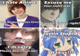I hate Anime Excuse me Your name was And Otakus (Anime Fans) Justin Bieber, right? Too Late, Justin Justin Stupid Never mess with us OMG (Oh My God) I'm sorry Please don't hurt me! Otakus!!!