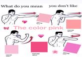 you don't like What do you mean PANTONE 707 C * The color pink PANTONE 3572 C PANTONE 231 C PANTONE 1915 C PANTONE 2036 C