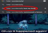 G help i accidentally Q help i accidentally Q help i accidentally lost my body Q help i accidentally summoned a lemon K Oh no it happened again!