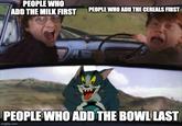 PEOPLE WHO ADD THE MILK FIRST PEOPLE WHO ADD THE CEREALS FIRST PEOPLE WHO ADD THE BOWL LAST imgflip.com
