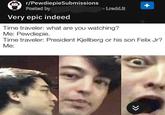 13k Upvotes r/PewdiepieSubmissions Posted by o i.redd.it Very epic indeed Time traveler: what are you watching? Me: Pewdiepie. Time traveler: President Kjellberg or his son Felix Jr? Me: + >>
