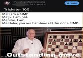 Obviously a Simp r/PewdiepieSubmissions 3d • i.redd.it + Join Trickster 100 Me:I am a SIMP Me:Jk, I am not. Me:Sike, I am. Me:Haha, you are bamboozeld, Im not a SIMP. Qutstanding move made with mematic