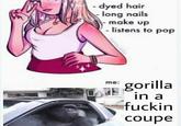- dyed hair - long nails make up - listens to pop gorilla in a f----- me: coupe comsikka