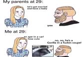 My parents at 29: let's get married and have a baby yes Me at 29: an ape in a car! how cute no, no, he's a Gorilla in a f----- coupe!