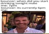 bouncer: when did you start drinking tonight mate me: 7pm bouncer: its currently 6pm me: ifunny.cO