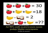 + = 30 =18 = 2 +1 =?? DEMOTYWATORY.PL Aż 90% osób za pierwszym razem podaje błędne rozwiązanie A tobie ile wyszło?