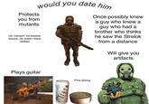would you date him Protects Once possibly knew a guy who knew a guy who had a brother who thinks you from mutants не говорит на вашем he saw the Strelok языке, но знает язык любви from a distance Will give you artifacts Plays guitar Fine dining ००१ म५