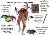 comforts WOULD YOU DATE HIM you by telling you bawdy riddles is alive solely for the pleasure of the king could die at any moment if he's not funny enough, but is chill about it has bells feeds u cheese that jingle merrily he stole from the royal kitchen
