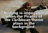 lepmdary Nothing is impossible when the Pirates of the Caribbean theme plays in the background.