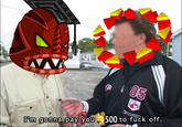05 I'm gonna pay you 500 to f--- off.