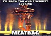 I'LL SHOW YOU WHO'S SCRUFFY LOOKING MEATBAG memegenerator.net