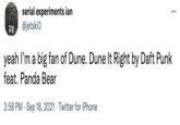 serial experiments ian @jetskio yeah l'm a big fan of Dune. Dune It Right by Daft Punk feat. Panda Bear 3:58 PM · Sep 18, 2021 · Twitter for iPhone
