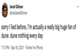 Jared Gilman ... @realJaredGilman sorry I lied before, I'm actually a really big huge fan of dune. dune nothing every day 7:13 PM · Sep 18, 2021 · Twitter for iPhone