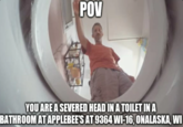 POV YOU ARE A SEVERED HEAD IN A TOILET IN A BATHROOM AT APPLEBEE'S AT 9364 WI-16, ONALASKA, WI