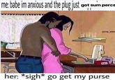 me: babe im anxious and the plug just got sum percs her: *sigh* go get my purse