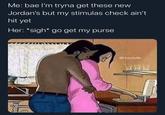 Me: bae l'm tryna get these new Jordan's but my stimulas check ain't hit yet Her: *sigh* go get my purse @Hoodville