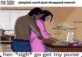 me: babe playboi carti just dropped merch @naperid her: *sigh* go get my purse