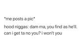 *me posts a pic* hood n-----: dam ma, you find as he'll. can i get ta no you? i won't you