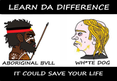 LEARN DA DIFFERENCE ABORIGINAL BVLL WH*TE DOG IT COULD SAVE YOUR LIFE