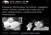 Eric Alper @ThatEricAlper Happy Birthday to Mick Jagger, who while seeking help for a sex addiction, seduced the therapist. 11:50 · 7/26/21 · Twitter Web App