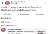 Grandma Gertrude 9 hrs · O Its with deep sorrow that Grandma Gertrude passed this morning. O Like Comment A Share 2.6K 506 shares Most Relevant v Grandma Gertrude passed by a liquor store cause I'm faded asf 9h Like Reply 4.8K