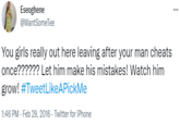 Eseoghene @WantSomeTee You girls really out here leaving after your man cheats once?????? Let him make his mistakes! Watch him grow! #TweetLikeAPickMe 1:46 PM - Feb 29, 2016 · Twitter for iPhone