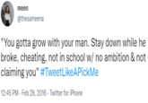 meen @thesameena "You gotta grow with your man. Stay down while he broke, cheating, not in school w/ no ambition & not claiming you" #TweetLikeAPickMe 12:45 PM - Feb 29, 2016 · Twitter for iPhone