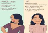 OTHER GIRLS ME •doesn't shave •perfect hair •perfect make up •superficial •always looking for male approval •prefers cookies over rings •very wholesome and never demanding •i'm not like other girls so please pick me