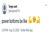 Tango cash @tangocash16 ... power bottoms be like O 2:43 PM · Aug 13, 2020 · Twitter Web App