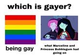 which is gayer? what Marceline and being gay Princess Bubblegum had going on