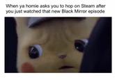 When ya homie asks you to hop on Steam after you just watched that new Black Mirror episode
