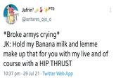 Jafrin7 PTD @antares_ojo_o *Broke armys crying* JK: Hold my Banana milk and lemme make up that for you with my live and of course with a HIP THRUST 10:37 pm · 29 Jul 21 · Twitter Web App