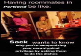 Having roommates in Portland be like: Sock wants to know why you're weaponizing your neurotypical privilege by asking them to do the dishes