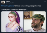 callum ... @izzet_blissful #BreakingNews Grimes now dating Varg Vikernes "I just got a taste for 'Bad Boys'"