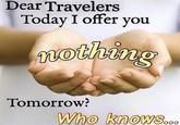 Dear Travelers Today I offer you nothing Tomorrow? Who knows.. oo0