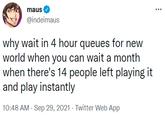 maus @indeimaus why wait in 4 hour queues for new world when you can wait a month when there's 14 people left playing it and play instantly 10:48 AM - Sep 29, 2021 - Twitter Web App